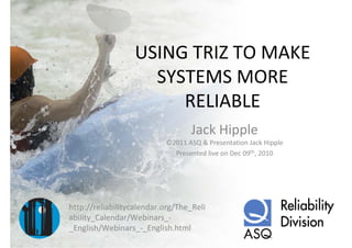 USING TRIZ TO MAKE 
                    SYSTEMS MORE 
                       RELIABLE
                                  Jack Hipple
                           ©2011 ASQ & Presentation Jack Hipple
                             Presented live on Dec 09th, 2010




http://reliabilitycalendar.org/The_Reli
ability_Calendar/Webinars_‐
_English/Webinars_‐_English.html
 