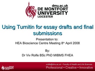 Using Turnitin for essay drafts and final submissions Presentation to:  HEA Bioscience Centre Meeting 8 th  April 2008 By: Dr Viv Rolfe BSc PhD MIBMS FHEA 