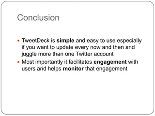ConclusionTweetDeck is simple and easy to use especially if you want to update every now and then and juggle more than one Twitter accountMost importantly it facilitates engagement with users and helps monitor that engagement