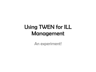 Using TWEN for ILL Management An experiment! 