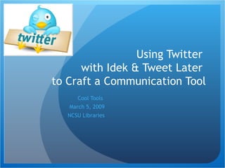Using Twitter  with Idek & Tweet Later  to Craft a Communication Tool Cool Tools  March 5, 2009 NCSU Libraries 