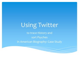 Using Twitter
to trace History and
sort Psyches
in American Biography: Case Study
 
