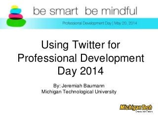 Using Twitter for
Professional Development
Day 2014
By: Jeremiah Baumann
Michigan Technological University
 