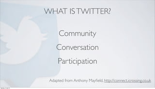 WHAT IS TWITTER?

                              Community
                             Conversation
                              Participation

                         Adapted from Anthony Mayﬁeld, http://connect.icrossing.co.uk
Saturday, 21 April 12
 