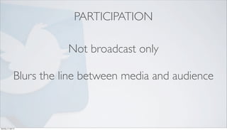 PARTICIPATION

                              Not broadcast only

                   Blurs the line between media and audience



Saturday, 21 April 12
 