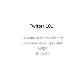 Twitter 101
By: Nana Darkoa Sekyiamah
Communications Specialist
AWDF
@nas009

 