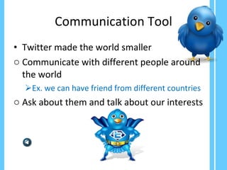 Communication Tool Twitter made the world smaller Communicate with different people around the world Ex. we can have friend from different countries Ask about them and talk about our interests 