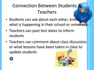 Connection Between Students & Teachers Students can ask about each other, know what is happening in their school or university Teachers can post test dates to inform students Teachers can comment about class discussion or what lessons have been taken in class to update students 