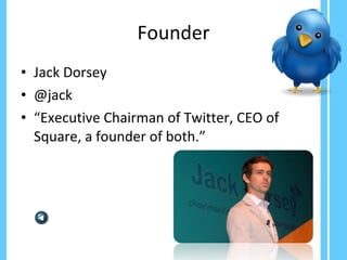 Founder Jack Dorsey  @jack “ Executive Chairman of Twitter, CEO of Square, a founder of both.” 