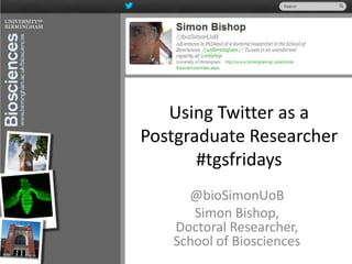 Using Twitter as a
Postgraduate Researcher
#tgsfridays
@bioSimonUoB
Simon Bishop,
Doctoral Researcher,
School of Biosciences
 