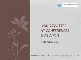 USING TWITTER
              AT CONFERENCES
              & AS A PLN
              Nell Eckersley



CO AB E Session #B 203 | Monday, Mar c h 2 5, 2013 | 10:30 AM - 11:4 5 AM
 