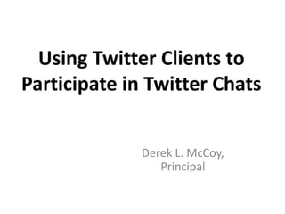 Using Twitter Clients to
Participate in Twitter Chats
Derek L. McCoy,
Principal
 
