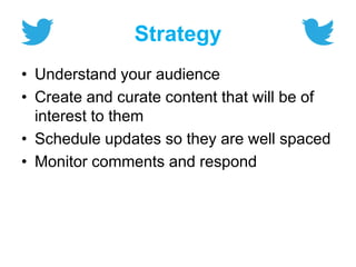 Strategy
• Understand your audience
• Create and curate content that will be of
interest to them
• Schedule updates so they are well spaced
• Monitor comments and respond
 