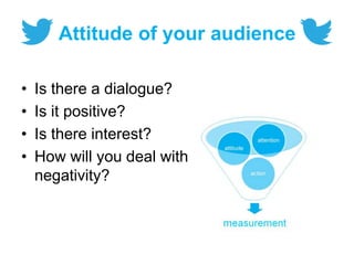 Attitude of your audience
• Is there a dialogue?
• Is it positive?
• Is there interest?
• How will you deal with
negativity?
 