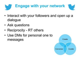 Engage with your network
• Interact with your followers and open up a
dialogue
• Ask questions
• Reciprocity - RT others
• Use DMs for personal one to one
messages
 