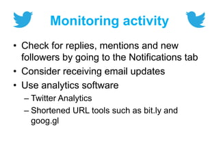 Monitoring activity
• Check for replies, mentions and new
followers by going to the Notifications tab
• Consider receiving email updates
• Use analytics software
– Twitter Analytics
– Shortened URL tools such as bit.ly and
goog.gl
 