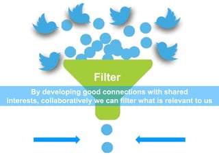 Filter
By developing good connections with shared
interests, collaboratively we can filter what is relevant to us
 