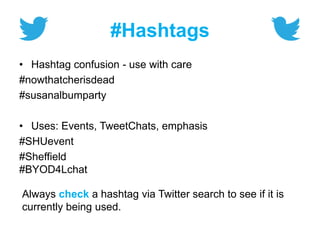 #Hashtags
• Hashtag confusion - use with care
#nowthatcherisdead
#susanalbumparty
• Uses: Events, TweetChats, emphasis
#SHUevent
#Sheffield
#BYOD4Lchat
Always check a hashtag via Twitter search to see if it is
currently being used.
 