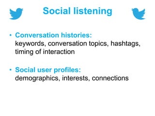 Social listening
• Conversation histories:
keywords, conversation topics, hashtags,
timing of interaction
• Social user profiles:
demographics, interests, connections
 
