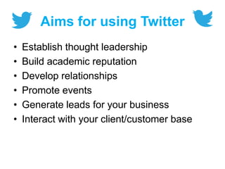 Aims for using Twitter
• Establish thought leadership
• Build academic reputation
• Develop relationships
• Promote events
• Generate leads for your business
• Interact with your client/customer base
 