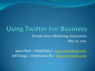 Using Twitter For Business Florida Direct Marketing Association May 20, 2010 Jason Peck – eWayDirect – www.ewaydirect.com Jeff Yaniga – Destination Rx – http://www.drx.com 
