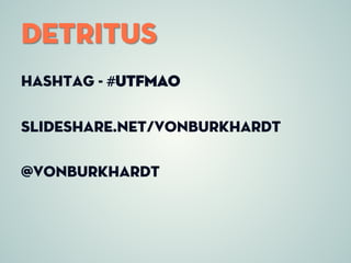 Detritus 
Hashtag - #utfmao 
Slideshare.net/vonburkhardt 
@vonburkhardt  