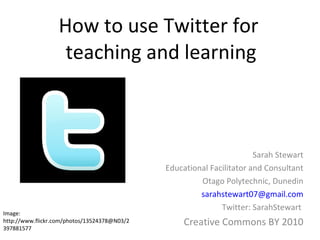 How to use Twitter for  teaching and learning Sarah Stewart Educational Facilitator and Consultant Otago Polytechnic, Dunedin [email_address] Twitter: SarahStewart  Creative Commons BY 2010 Image: http://www.flickr.com/photos/13524378@N03/2397881577 