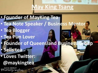 May King Tsang
• Founder of MayKing Tea
• Tea Note Speaker / Business Mentor
• Tea Blogger
• Tea Pun Lover
• Founder of Queensland Business Group
• Sells tea
• Loves Twitter:
@maykingtea
1

 