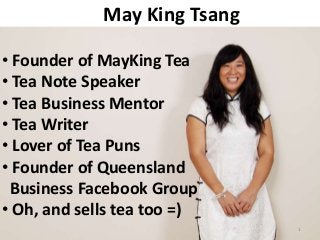 May King Tsang
1
• Founder of MayKing Tea
• Tea Note Speaker
• Tea Business Mentor
• Tea Writer
• Lover of Tea Puns
• Founder of Queensland
Business Facebook Group
• Oh, and sells tea too =)
 
