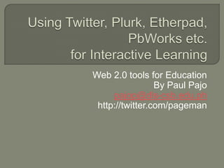 Using Twitter, Plurk, Etherpad, PbWorks etc.for Interactive Learning Web 2.0 tools for Education By Paul Pajo pajop@dls-csb.edu.ph http://twitter.com/pageman 