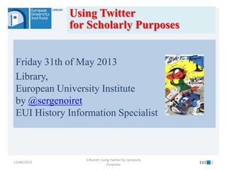 Friday 31th of May 2013
Library,
European University Institute
by @sergenoiret
EUI History Information Specialist
13/06/2013
S.Noiret: Using Twitter for Scholarly
Purposes 1
Using Twitter
for Scholarly Purposes
 