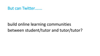 But can Twitter…….
build online learning communities
between student/tutor and tutor/tutor?
 