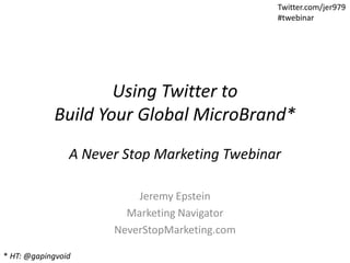 Twitter.com/jer979
                                               #twebinar




                    Using Twitter to
            Build Your Global MicroBrand*
                A Never Stop Marketing Twebinar

                          Jeremy Epstein
                        Marketing Navigator
                      NeverStopMarketing.com

* HT: @gapingvoid
 