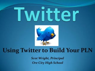 Using Twitter to Build Your PLN
Scot Wright, Principal
Ore City High School
 