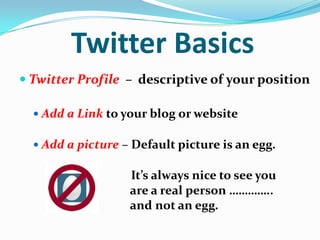 Twitter Basics
 Twitter Profile – descriptive of your position
 Add a Link to your blog or website
 Add a picture – Default picture is an egg.
It’s always nice to see you
are a real person …………..
and not an egg.
 