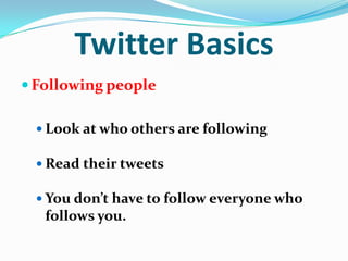 Twitter Basics
 Following people
 Look at who others are following
 Read their tweets
 You don’t have to follow everyone who
follows you.
 