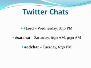 Twitter Chats
 #txed – Wednesday, 8:30 PM
 #satchat – Saturday, 6:30 AM, 9:30 AM
 #edchat – Tuesday, 6:30 PM
 