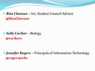  Rita Clawson – Art, Student Council Advisor
@RitaClawson
 Sally Cariker – Biology
@carikers
 Jennifer Rogers – Principals of Information Technology
@rogersjochs
 