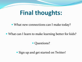 Final thoughts:
 What new connections can I make today?
 What can I learn to make learning better for kids?
 Questions?
 Sign up and get started on Twitter!
 