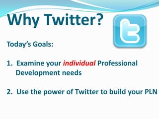 Why Twitter?
Today’s Goals:
1. Examine your individual Professional
Development needs
2. Use the power of Twitter to build your PLN
 