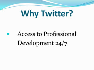 Why Twitter?
 Access to Professional
Development 24/7
 