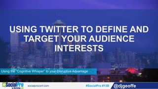 #SocialPro #13B @djgeoffe
Using the “Cognitive Whisper” to your Disruptive Advantage
USING TWITTER TO DEFINE AND
TARGET YOUR AUDIENCE
INTERESTS
 