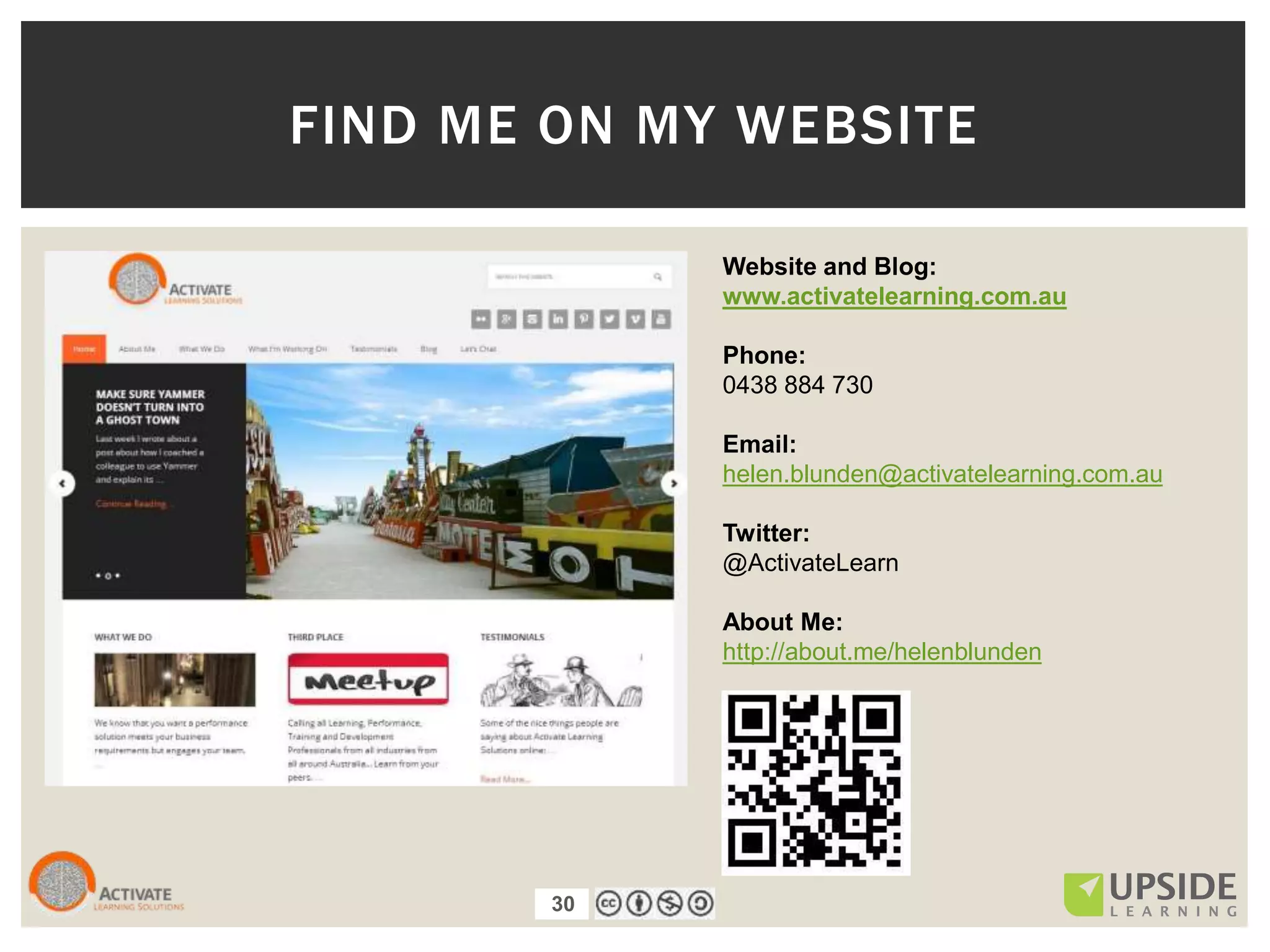 30
FIND ME ON MY WEBSITE
Website and Blog:
www.activatelearning.com.au
Phone:
0438 884 730
Email:
helen.blunden@activatelearning.com.au
Twitter:
@ActivateLearn
About Me:
http://about.me/helenblunden
30
 