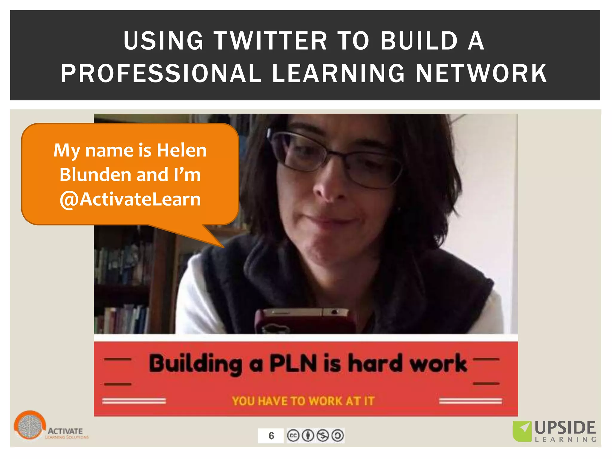 6
USING TWITTER TO BUILD A
PROFESSIONAL LEARNING NETWORK
My name is Helen
Blunden and I’m
@ActivateLearn
6
 