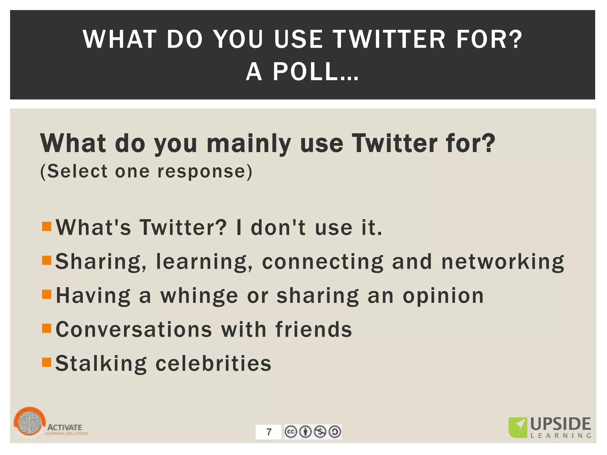 7
WHAT DO YOU USE TWITTER FOR?
A POLL…
What do you mainly use Twitter for?
(Select one response)
What's Twitter? I don't use it.
Sharing, learning, connecting and networking
Having a whinge or sharing an opinion
Conversations with friends
Stalking celebrities
7
 