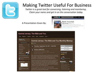 Making Twitter Useful For Business Twitter is a great tool for conversing, listening and monitoring .  Claim your name and get in on the conversation today.  A Presentation Given By: 