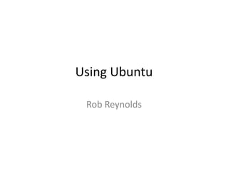 Using Ubuntu

 Rob Reynolds
 