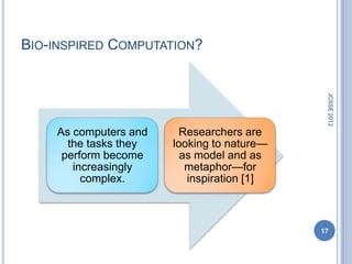 BIO-INSPIRED COMPUTATION?




                                             JCSSE 2012
    As computers and     Researchers are
      the tasks they   looking to nature—
     perform become      as model and as
       increasingly       metaphor—for
         complex.         inspiration [1]



                                            17
 