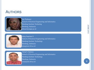 AUTHORS
          Ayi Purbasari
          School of Electrical Engineering and Informatics
          Bandung Institute Technolog




                                                                 JCSSE 2012
          Bandung, Indonesia
          pbasari@unpas.ac.id



          Iping Supriana S
          School of Electrical Engineering and Informatics
          Bandung Institute Technology
          Bandung, Indonesia
          iping@stei.itb.ac.id


          Oerip S. Santoso
          School of Electrical Engineering and Informatics
          Bandung Institute Technology
          Bandung, Indonesia
          oerip@stei.itb.ac.id                               2
 
