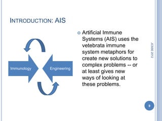 INTRODUCTION: AIS
                              Artiﬁcial Immune
                               Systems (AIS) uses the




                                                             JCSSE 2012
                               vetebrata immune
                               system metaphors for
                               create new solutions to
                               complex problems -- or
Immunology   Engineering
                               at least gives new
                               ways of looking at
                               these problems.


                                                         9
 